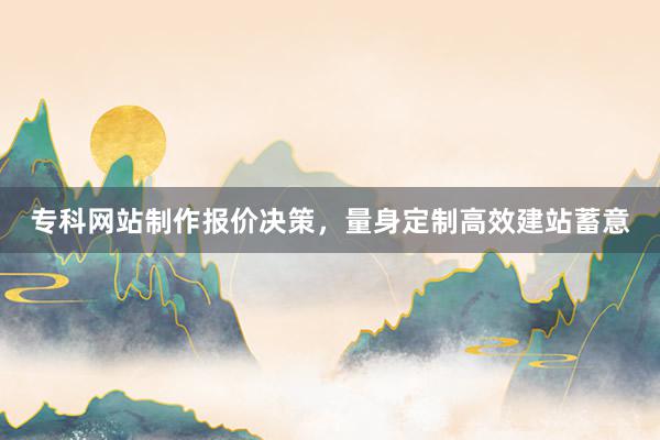 专科网站制作报价决策,量身定制高效建站蓄意