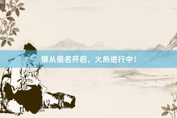 银从报名开启,火热进行中!