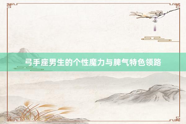 弓手座男生的个性魔力与脾气特色领路