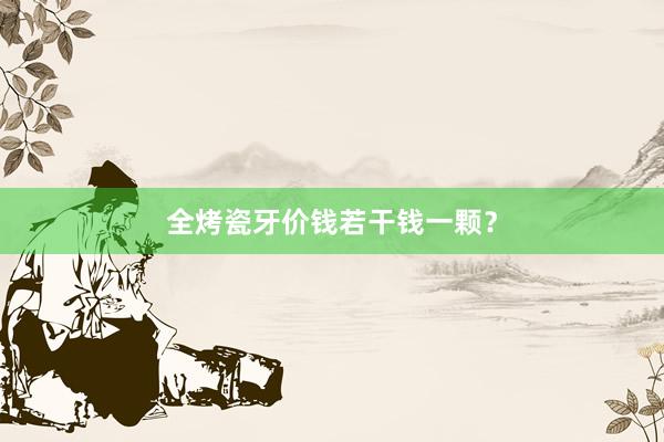 全烤瓷牙价钱若干钱一颗？