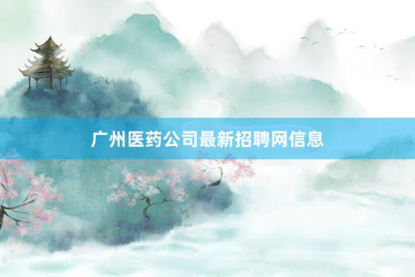广州医药公司最新招聘网信息